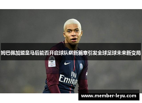 姆巴佩加盟皇马后能否开启球队崭新篇章引发全球足球未来新变局