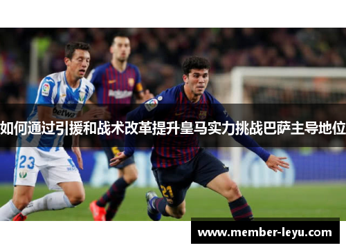 如何通过引援和战术改革提升皇马实力挑战巴萨主导地位 如何通过引援和战术改革提升皇马实力挑战巴萨主导地位