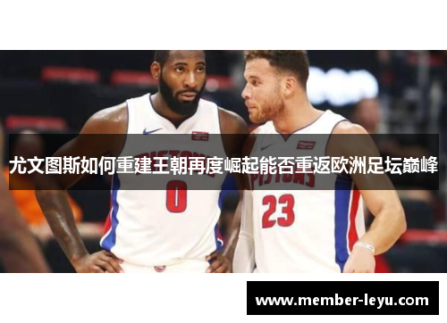 尤文图斯如何重建王朝再度崛起能否重返欧洲足坛巅峰