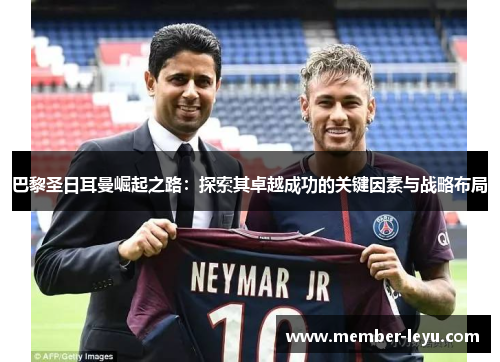 巴黎圣日耳曼崛起之路：探索其卓越成功的关键因素与战略布局