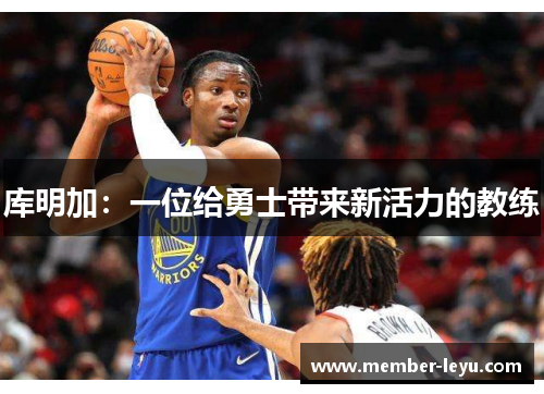 库明加:一位给勇士带来新活力的教练 库明加:一位给勇士带来新活力的教练