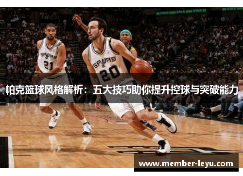帕克篮球风格解析：五大技巧助你提升控球与突破能力
