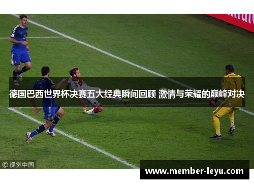 德国巴西世界杯决赛五大经典瞬间回顾 激情与荣耀的巅峰对决