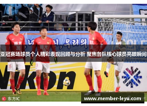 亚冠赛场球员个人精彩表现回顾与分析 聚焦各队核心球员亮眼瞬间