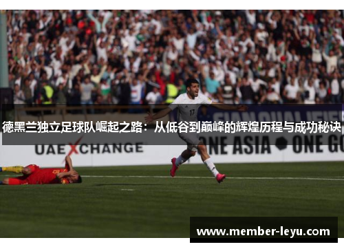 德黑兰独立足球队崛起之路:从低谷到巅峰的辉煌历程与成功秘诀 德黑兰独立足球队崛起之路:从低谷到巅峰的辉煌历程与成功秘诀