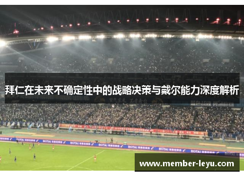 拜仁在未来不确定性中的战略决策与戴尔能力深度解析