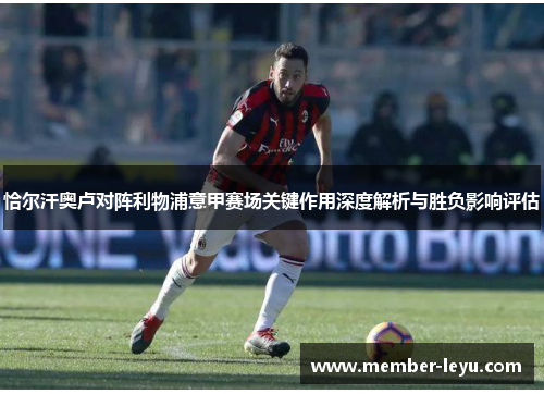 恰尔汗奥卢对阵利物浦意甲赛场关键作用深度解析与胜负影响评估 恰尔汗奥卢对阵利物浦意甲赛场关键作用深度解析与胜负影响评估