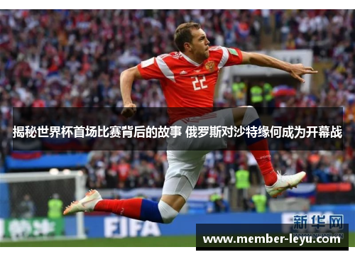 揭秘世界杯首场比赛背后的故事 俄罗斯对沙特缘何成为开幕战