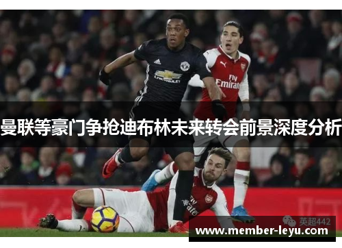 曼联等豪门争抢迪布林未来转会前景深度分析