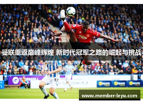 曼联重返巅峰辉煌 新时代冠军之路的崛起与挑战 曼联重返巅峰辉煌 新时代冠军之路的崛起与挑战