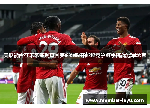 曼联能否在未来实现重回英超巅峰并超越竞争对手挑战冠军荣誉 曼联能否在未来实现重回英超巅峰并超越竞争对手挑战冠军荣誉