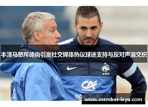本泽马怒斥德尚引发社交媒体热议球迷支持与反对声浪交织 本泽马怒斥德尚引发社交媒体热议球迷支持与反对声浪交织