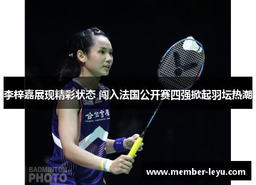 李梓嘉展现精彩状态 闯入法国公开赛四强掀起羽坛热潮 李梓嘉展现精彩状态 闯入法国公开赛四强掀起羽坛热潮