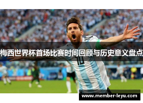 梅西世界杯首场比赛时间回顾与历史意义盘点