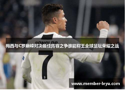 梅西与C罗巅峰对决最佳阵容之争谁能称王全球足坛荣耀之战
