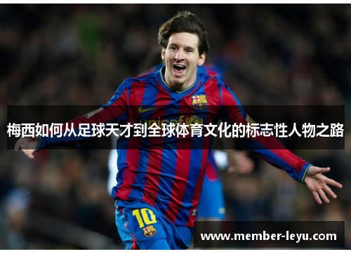 梅西如何从足球天才到全球体育文化的标志性人物之路 梅西如何从足球天才到全球体育文化的标志性人物之路