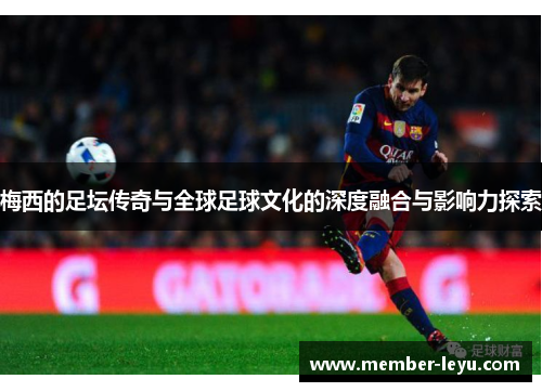 梅西的足坛传奇与全球足球文化的深度融合与影响力探索 梅西的足坛传奇与全球足球文化的深度融合与影响力探索