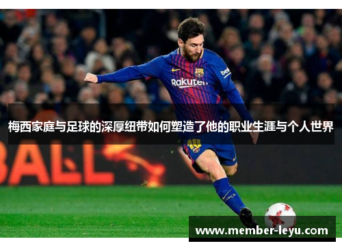 梅西家庭与足球的深厚纽带如何塑造了他的职业生涯与个人世界