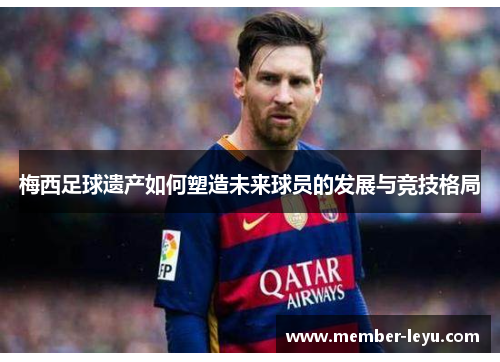 梅西足球遗产如何塑造未来球员的发展与竞技格局