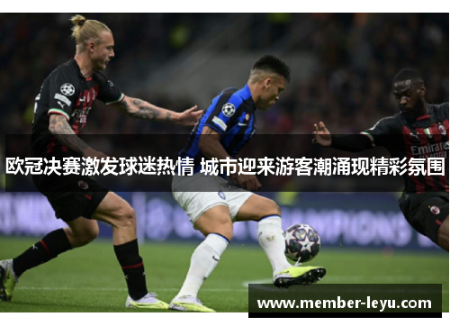 欧冠决赛激发球迷热情 城市迎来游客潮涌现精彩氛围 欧冠决赛激发球迷热情 城市迎来游客潮涌现精彩氛围