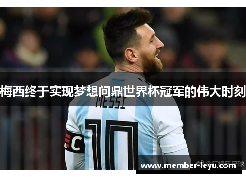 梅西终于实现梦想问鼎世界杯冠军的伟大时刻