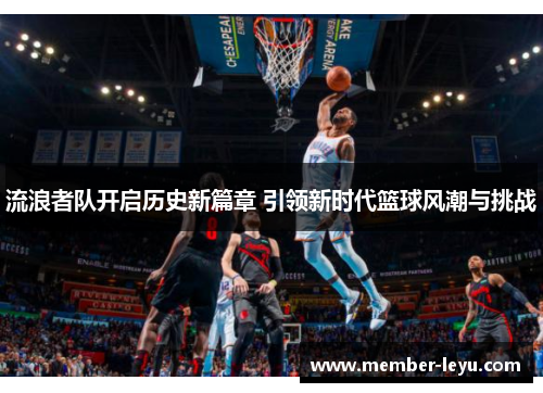 流浪者队开启历史新篇章 引领新时代篮球风潮与挑战 流浪者队开启历史新篇章 引领新时代篮球风潮与挑战